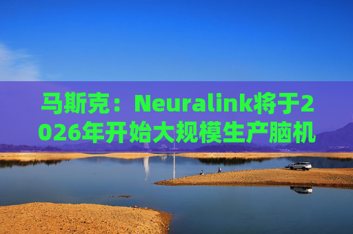 马斯克：Neuralink将于2026年开始大规模生产脑机接口设备