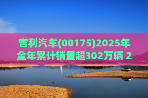 吉利汽车(00175)2025年全年累计销量超302万辆 2026年冲击总销量345万辆!  第1张