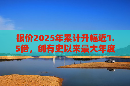 银价2025年累计升幅近1.5倍，创有史以来最大年度升幅