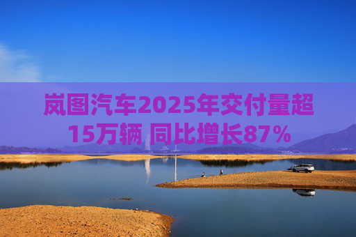 岚图汽车2025年交付量超15万辆 同比增长87%