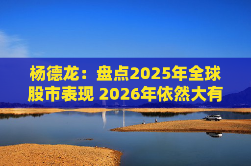 杨德龙：盘点2025年全球股市表现 2026年依然大有可为