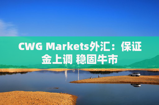 CWG Markets外汇：保证金上调 稳固牛市