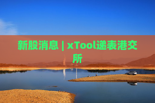 新股消息 | xTool递表港交所