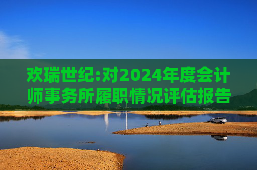 欢瑞世纪:对2024年度会计师事务所履职情况评估报告