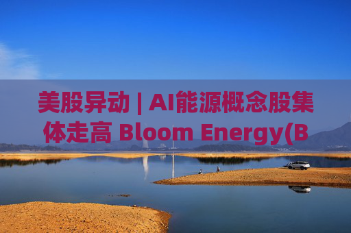 美股异动 | AI能源概念股集体走高 Bloom Energy(BE.US)涨超8%