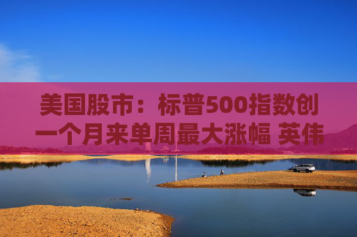 美国股市:标普500指数创一个月来单周最大涨幅 英伟达股价走高