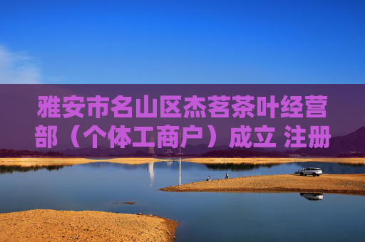 雅安市名山区杰茗茶叶经营部（个体工商户）成立 注册资本5万人民币