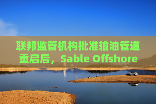 联邦监管机构批准输油管道重启后,Sable Offshore股价重挫