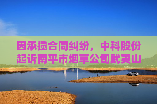 因承揽合同纠纷，中科股份起诉南平市烟草公司武夷山分公司