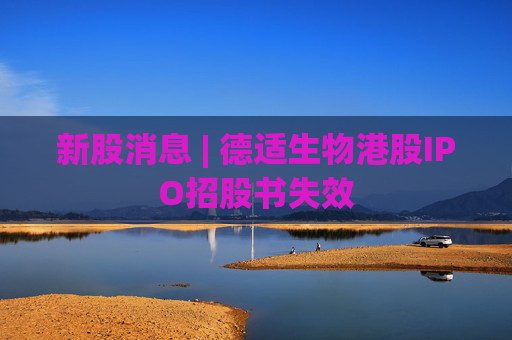 新股消息 | 德适生物港股IPO招股书失效  第1张