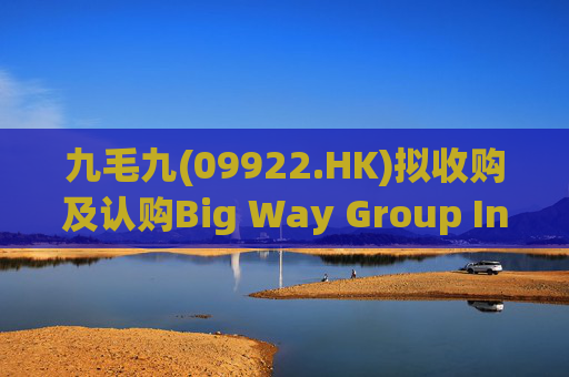 九毛九(09922.HK)拟收购及认购Big Way Group Inc.若干股权