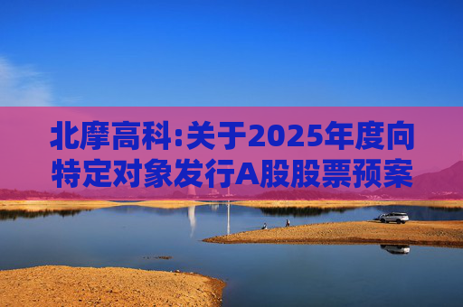 北摩高科:关于2025年度向特定对象发行A股股票预案披露的提示性公告