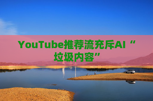 YouTube推荐流充斥AI“垃圾内容”