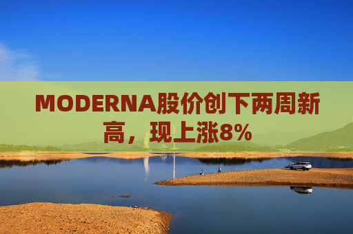 MODERNA股价创下两周新高，现上涨8%