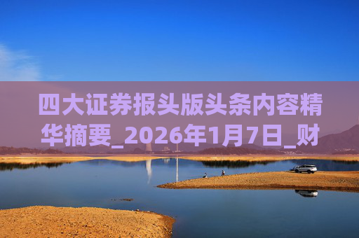 四大证券报头版头条内容精华摘要_2026年1月7日_财经新闻