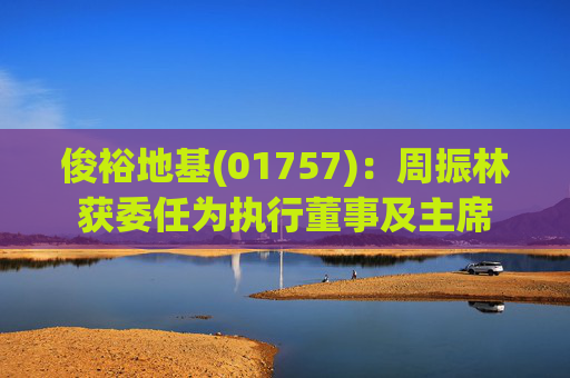 俊裕地基(01757):周振林获委任为执行董事及主席