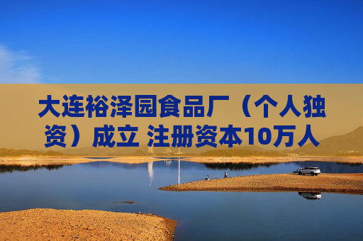 大连裕泽园食品厂(个人独资)成立 注册资本10万人民币