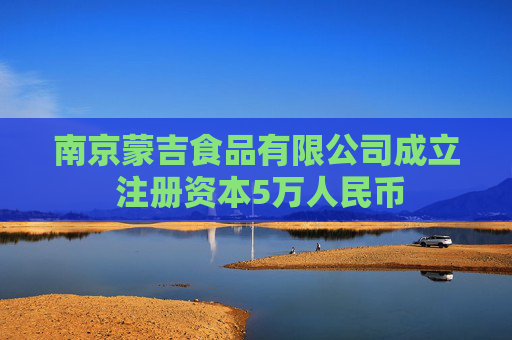 南京蒙吉食品有限公司成立 注册资本5万人民币