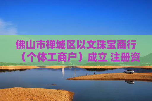 佛山市禅城区以文珠宝商行(个体工商户)成立 注册资本1万人民币