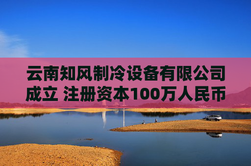 云南知风制冷设备有限公司成立 注册资本100万人民币