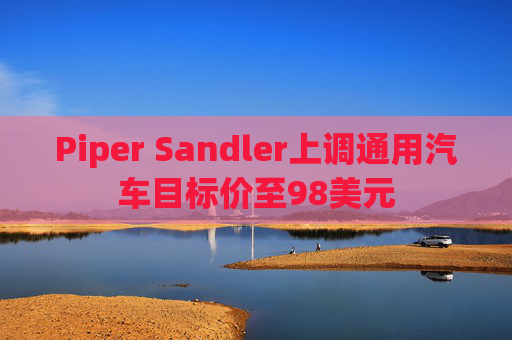 Piper Sandler上调通用汽车目标价至98美元