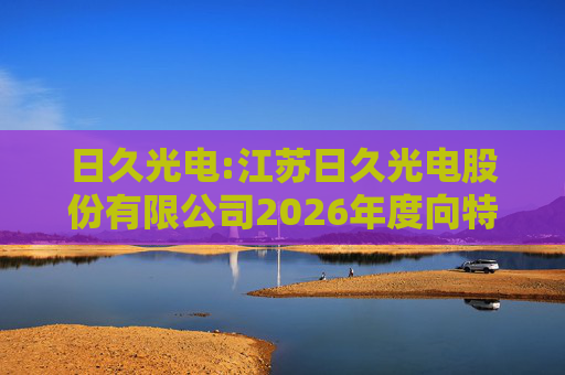 日久光电:江苏日久光电股份有限公司2026年度向特定对象发行A股股票募集资金使用的可行性分析报告