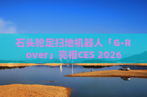 石头轮足扫地机器人「G-Rover」亮相CES 2026