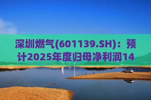 深圳燃气(601139.SH)：预计2025年度归母净利润14.07亿元，同比下降3.45%