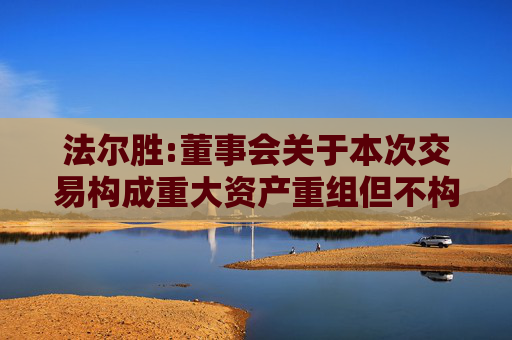法尔胜:董事会关于本次交易构成重大资产重组但不构成关联交易及重组上市的说明