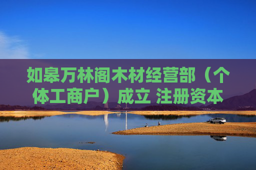 如皋万林阁木材经营部（个体工商户）成立 注册资本20万人民币