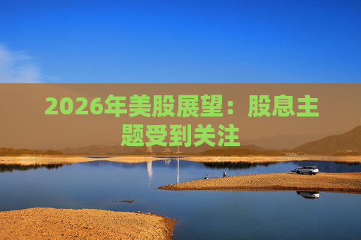 2026年美股展望：股息主题受到关注