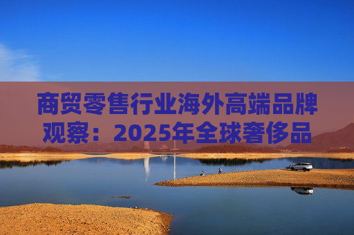 商贸零售行业海外高端品牌观察：2025年全球奢侈品市场增速放缓 Q3复苏反转迹象显现