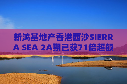 新鸿基地产香港西沙SIERRA SEA 2A期已获71倍超额认购