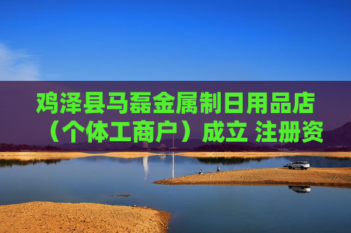 鸡泽县马磊金属制日用品店(个体工商户)成立 注册资本10万人民币