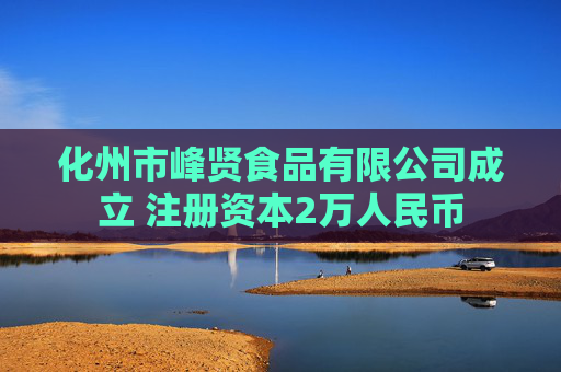化州市峰贤食品有限公司成立 注册资本2万人民币