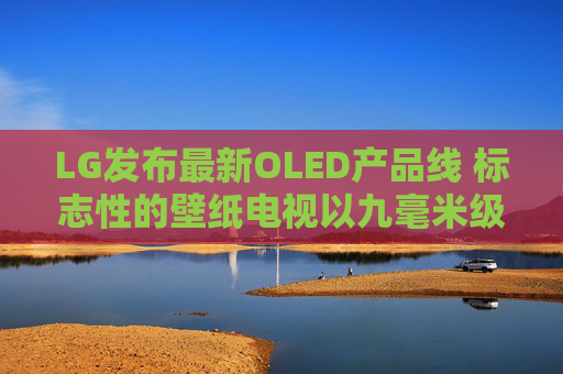 LG发布最新OLED产品线 标志性的壁纸电视以九毫米级超薄机身回归 第1张 LG发布最新OLED产品线 标志性的壁纸电视以九毫米级超薄机身回归 第1张