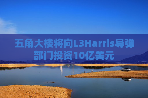 五角大楼将向L3Harris导弹部门投资10亿美元