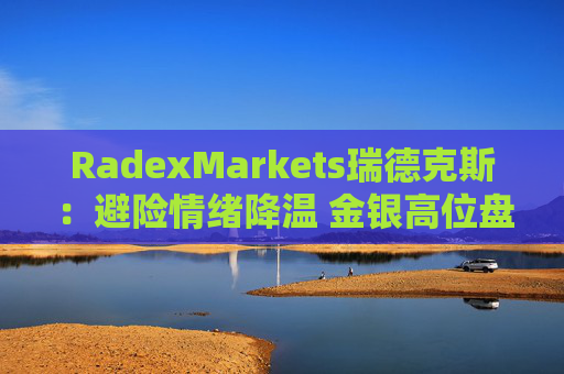 RadexMarkets瑞德克斯：避险情绪降温 金银高位盘整