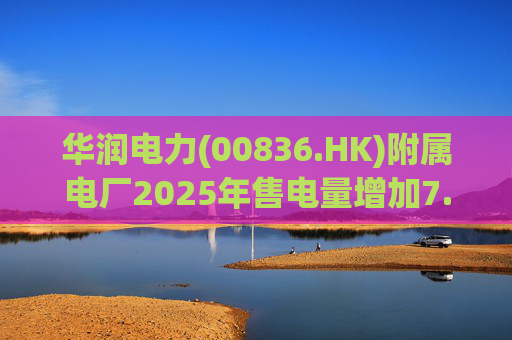 华润电力(00836.HK)附属电厂2025年售电量增加7.0% 附属风电场售电量增加16.4% 光伏电站售电量增加55.5%
