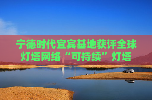 宁德时代宜宾基地获评全球灯塔网络“可持续”灯塔  第1张