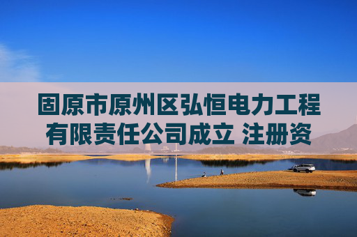 固原市原州区弘恒电力工程有限责任公司成立 注册资本8万人民币