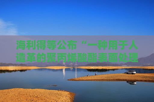 海利得等公布“一种用于人造革的聚丙烯酸酯表面处理剂及其制备方法”专利
