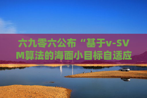 六九零六公布“基于v-SVM算法的海面小目标自适应检测方法及系统”专利