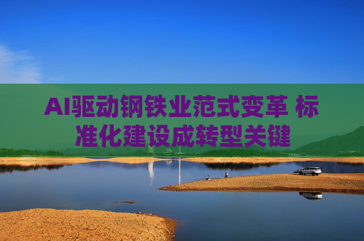 AI驱动钢铁业范式变革 标准化建设成转型关键