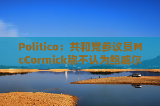 Politico：共和党参议员McCormick称不认为鲍威尔存在刑事罪行