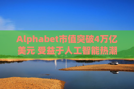 Alphabet市值突破4万亿美元 受益于人工智能热潮