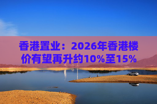 香港置业：2026年香港楼价有望再升约10%至15%
