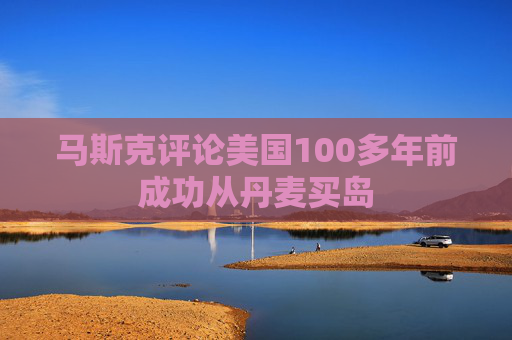 马斯克评论美国100多年前成功从丹麦买岛