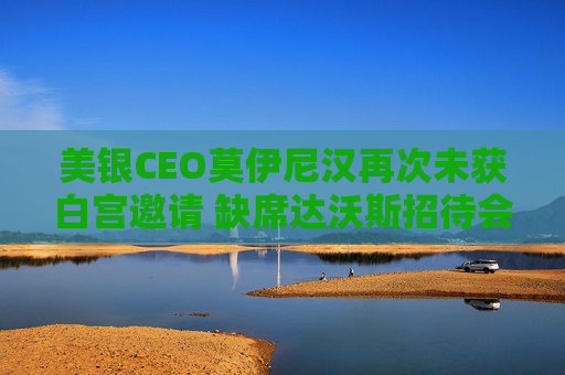 美银CEO莫伊尼汉再次未获白宫邀请 缺席达沃斯招待会