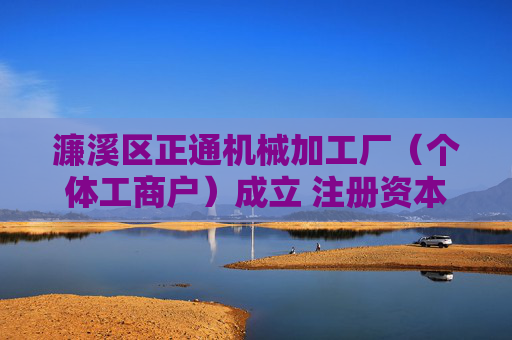 濂溪区正通机械加工厂（个体工商户）成立 注册资本20万人民币